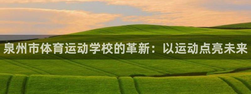 k1体育链接：泉州市体育运动学校的革新：以运动点亮未来