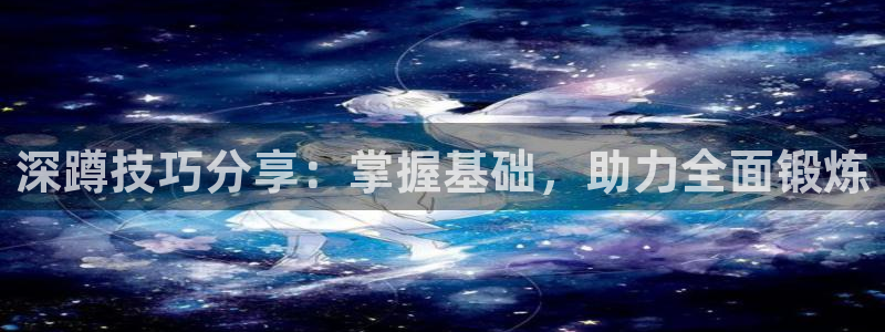 k1体育app下载链接：深蹲技巧分享：掌握基础，助力全面锻炼