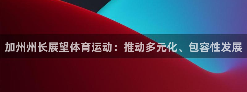 k1体育十年登录入口：加州州长展望体育运动：推动多元化、包容性发展