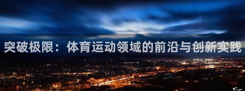 k1体育平台下载：突破极限：体育运动领域的前沿与创新实践