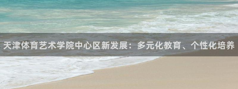 k1体育娱乐：天津体育艺术学院中心区新发展：多元化教育、个性化培养