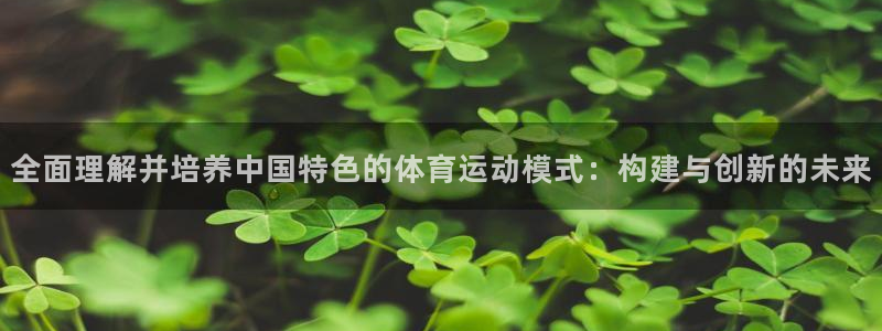 k1体育下载链接：全面理解并培养中国特色的体育运动模式：构建与创新的未来