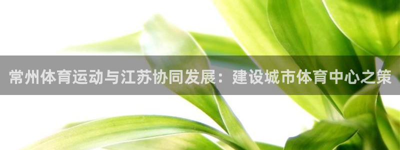 k1体育app官网登录入口：常州体育运动与江苏协同发展：建设城市体育中心之策