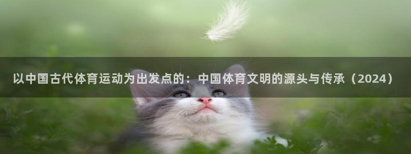 k1体育网站登录官网：以中国古代体育运动为出发点的：中国体育文明的源头与传承（2024）