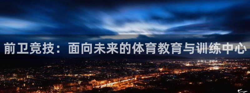k1体育网站登录官网：前卫竞技：面向未来的体育教育与训练中心