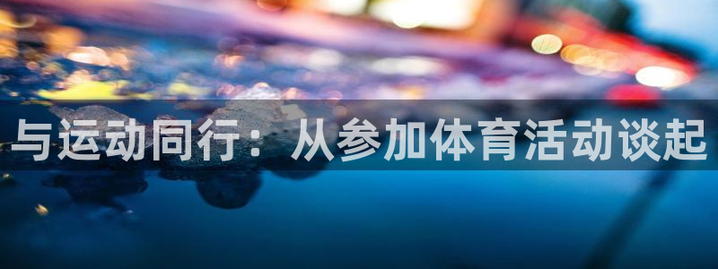 k1体育十年品牌值得信赖网址：与运动同行：从参加体育活动谈起